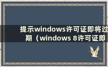 提示windows许可证即将过期（windows 8许可证即将过期）